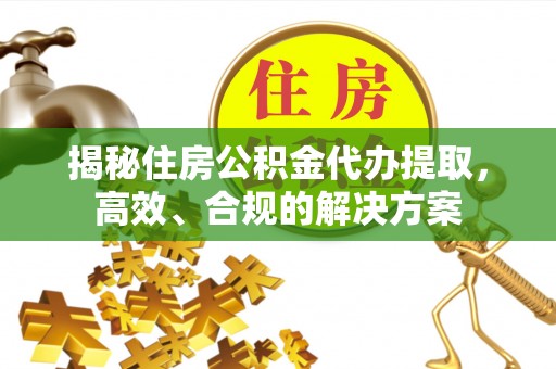 黔南揭秘住房公积金代办提取，高效、合规的解决方案