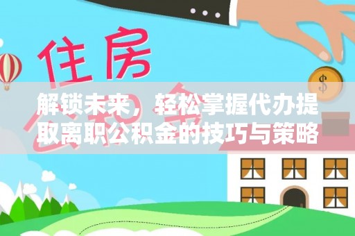 黔南解锁未来，轻松掌握代办提取离职公积金的技巧与策略