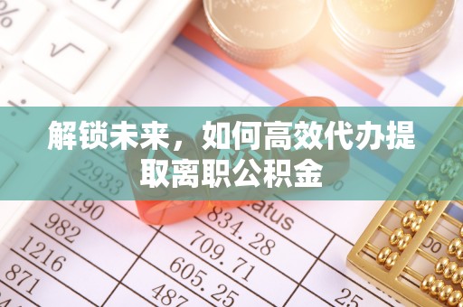 黔南解锁未来，如何高效代办提取离职公积金