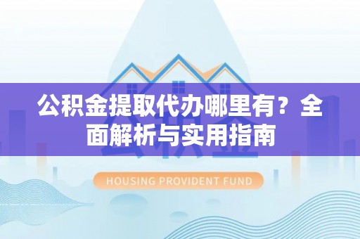 黔南公积金提取代办哪里有？全面解析与实用指南