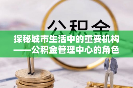 黔南探秘城市生活中的重要机构——公积金管理中心的角色与意义