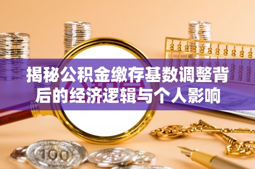 黔南揭秘公积金缴存基数调整背后的经济逻辑与个人影响