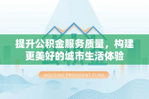 黔南提升公积金服务质量，构建更美好的城市生活体验