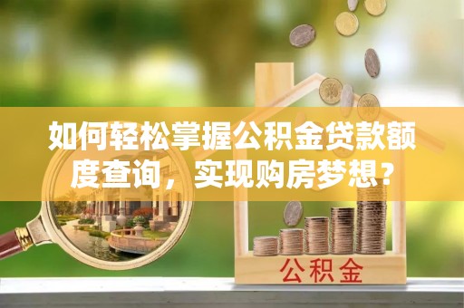 黔南如何轻松掌握公积金贷款额度查询，实现购房梦想？