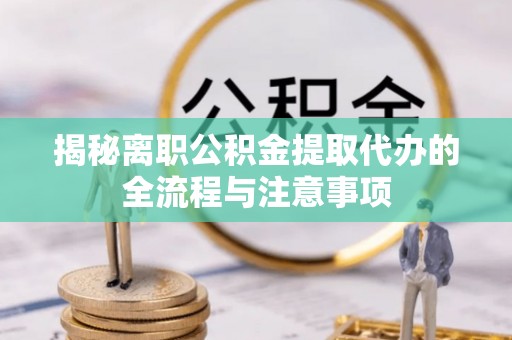 黔南揭秘离职公积金提取代办的全流程与注意事项