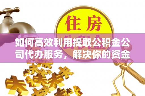 黔南如何高效利用提取公积金公司代办服务，解决你的资金难题