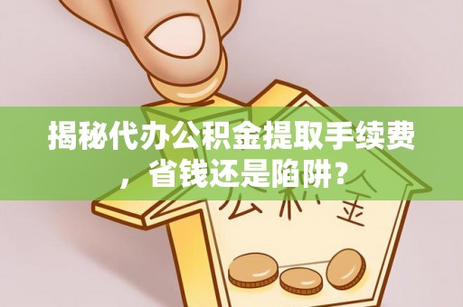 黔南揭秘代办公积金提取手续费，省钱还是陷阱？
