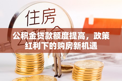 黔南公积金贷款额度提高，政策红利下的购房新机遇