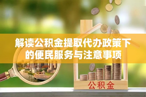 黔南解读公积金提取代办政策下的便民服务与注意事项