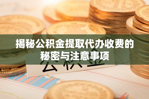 黔南揭秘公积金提取代办收费的秘密与注意事项
