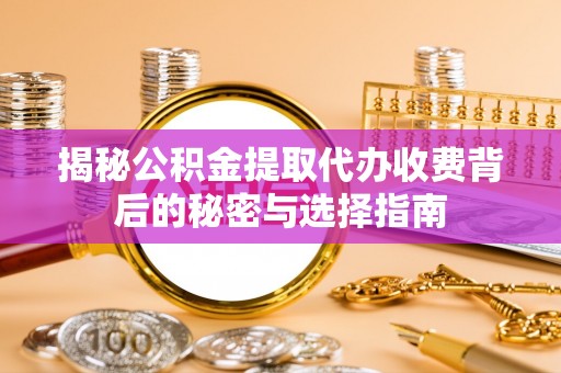 黔南揭秘公积金提取代办收费背后的秘密与选择指南