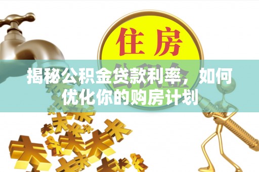 黔南揭秘公积金贷款利率，如何优化你的购房计划