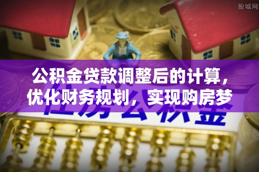 黔南公积金贷款调整后的计算，优化财务规划，实现购房梦想