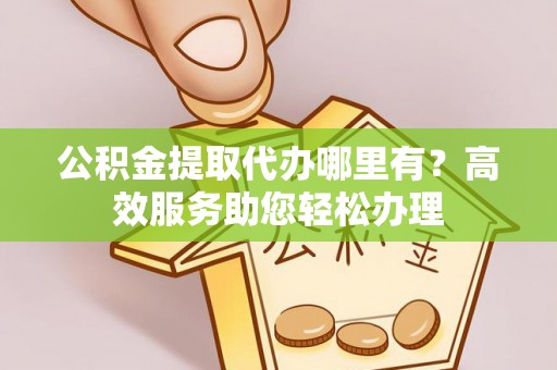黔南公积金提取代办哪里有？高效服务助您轻松办理
