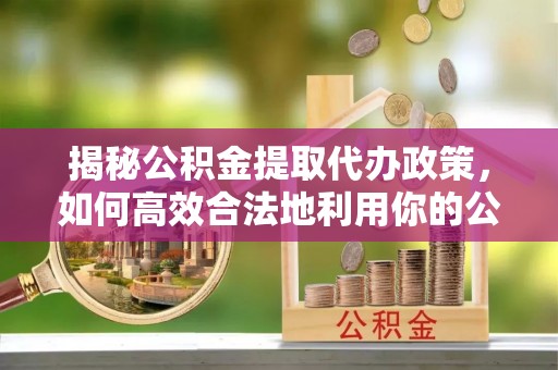黔南揭秘公积金提取代办政策，如何高效合法地利用你的公积金