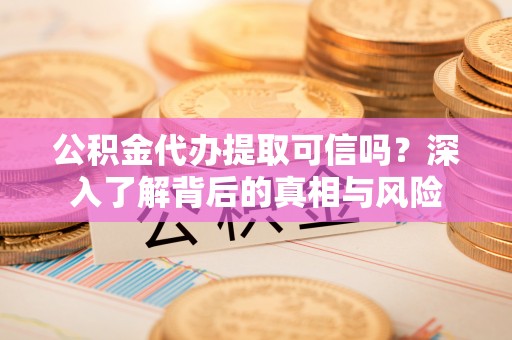 黔南公积金代办提取可信吗？深入了解背后的真相与风险