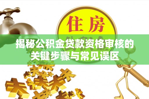 黔南揭秘公积金贷款资格审核的关键步骤与常见误区