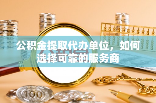 黔南公积金提取代办单位，如何选择可靠的服务商