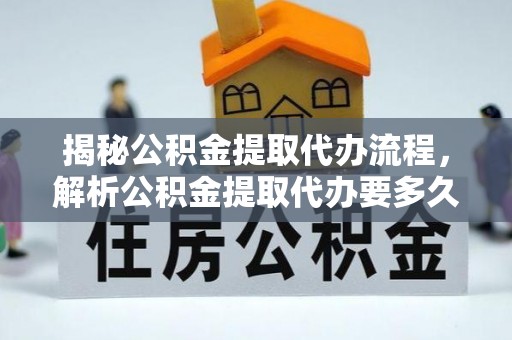 黔南揭秘公积金提取代办流程，解析公积金提取代办要多久的真相