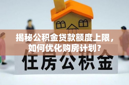 黔南揭秘公积金贷款额度上限，如何优化购房计划？