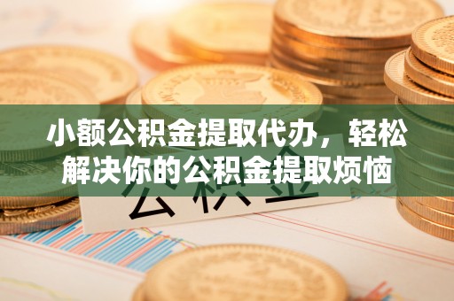 黔南小额公积金提取代办，轻松解决你的公积金提取烦恼