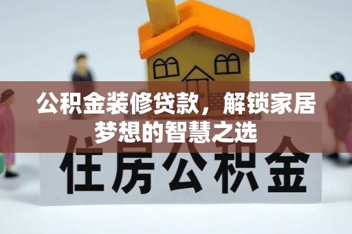 黔南公积金装修贷款，解锁家居梦想的智慧之选
