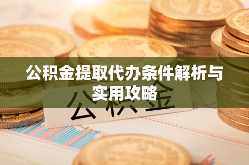 黔南公积金提取代办条件解析与实用攻略