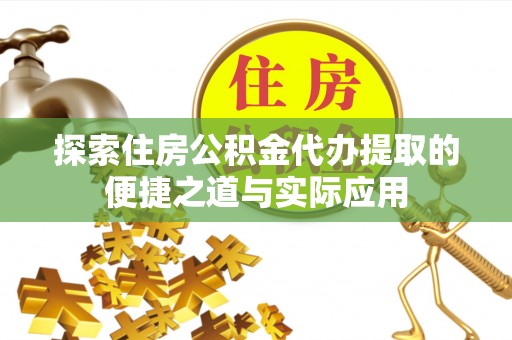 黔南探索住房公积金代办提取的便捷之道与实际应用