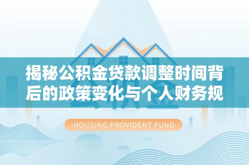 黔南揭秘公积金贷款调整时间背后的政策变化与个人财务规划
