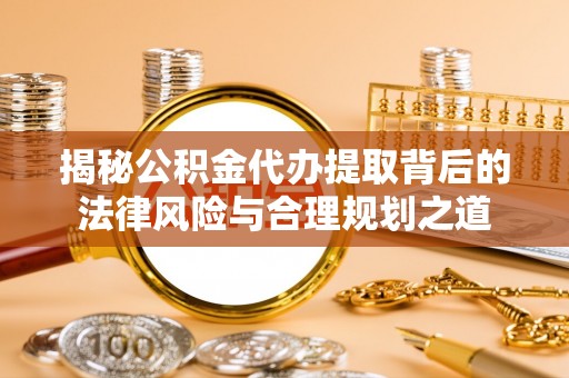 黔南揭秘公积金代办提取背后的法律风险与合理规划之道