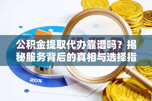 黔南公积金提取代办靠谱吗？揭秘服务背后的真相与选择指南
