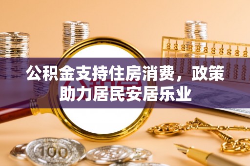 黔南公积金支持住房消费，政策助力居民安居乐业