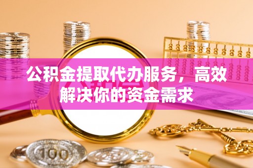 黔南公积金提取代办服务，高效解决你的资金需求