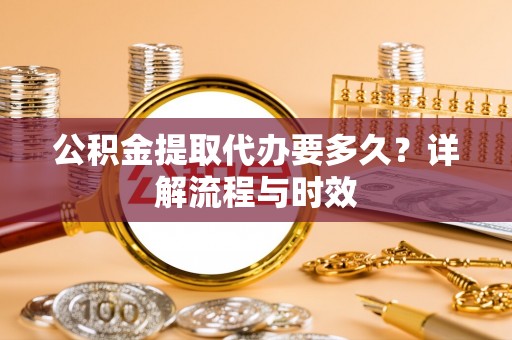 黔南公积金提取代办要多久？详解流程与时效