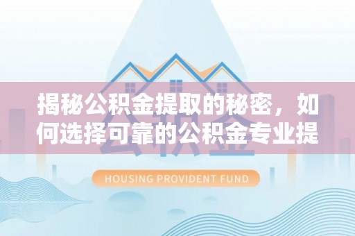 黔南揭秘公积金提取的秘密，如何选择可靠的公积金专业提取代办服务