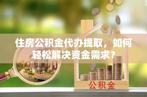 黔南住房公积金代办提取，如何轻松解决资金需求？