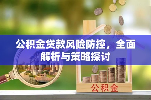 黔南公积金贷款风险防控，全面解析与策略探讨