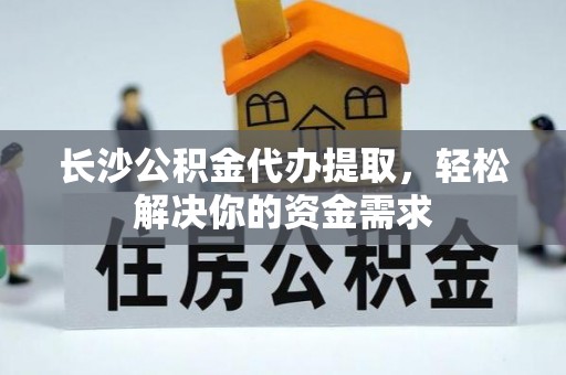 黔南长沙公积金代办提取，轻松解决你的资金需求
