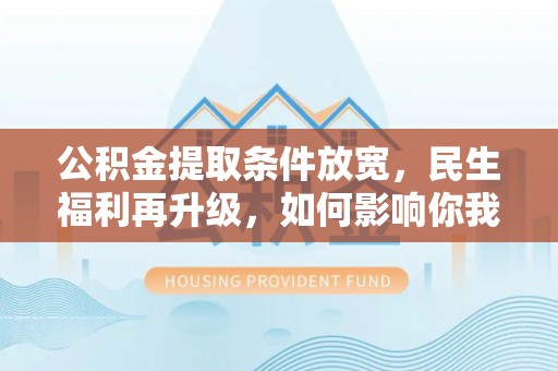 黔南公积金提取条件放宽，民生福利再升级，如何影响你我生活？