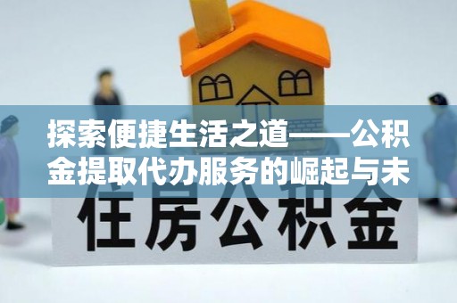黔南探索便捷生活之道——公积金提取代办服务的崛起与未来