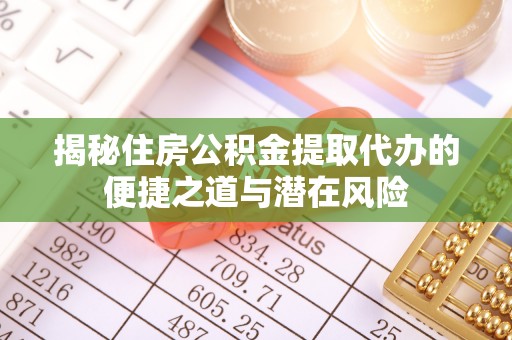 黔南揭秘住房公积金提取代办的便捷之道与潜在风险
