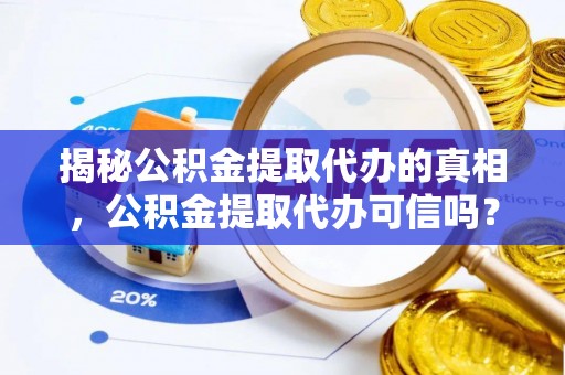 黔南揭秘公积金提取代办的真相，公积金提取代办可信吗？
