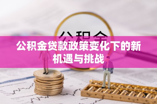 黔南公积金贷款政策变化下的新机遇与挑战
