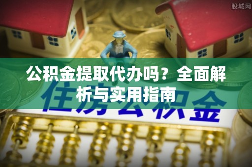 黔南公积金提取代办吗？全面解析与实用指南