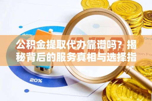黔南公积金提取代办靠谱吗？揭秘背后的服务真相与选择指南