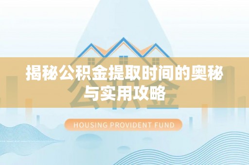 黔南揭秘公积金提取时间的奥秘与实用攻略