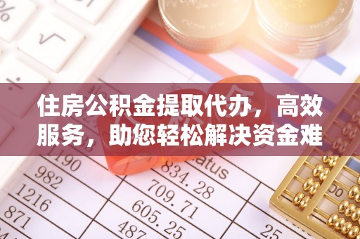 黔南住房公积金提取代办，高效服务，助您轻松解决资金难题
