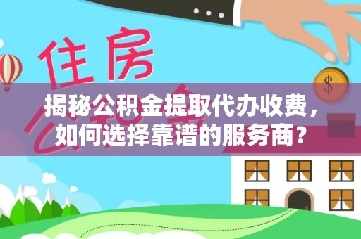 黔南揭秘公积金提取代办收费，如何选择靠谱的服务商？