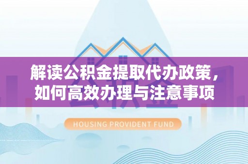 黔南解读公积金提取代办政策，如何高效办理与注意事项