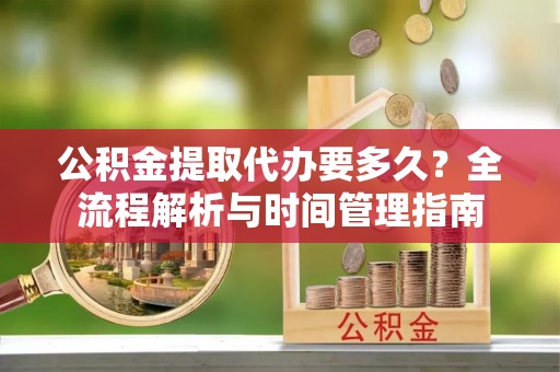 黔南公积金提取代办要多久？全流程解析与时间管理指南